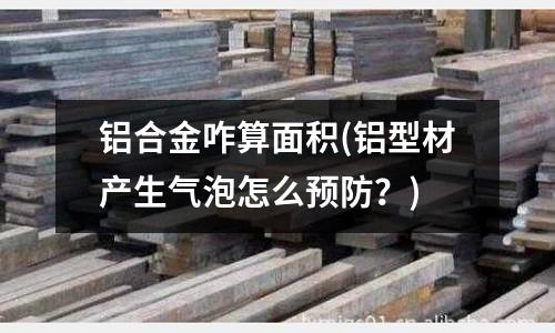 鋁合金咋算面積(鋁型材產(chǎn)生氣泡怎么預(yù)防？)