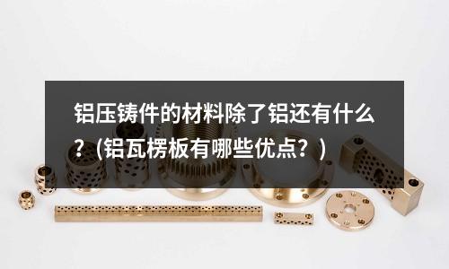 鋁壓鑄件的材料除了鋁還有什么？(鋁瓦楞板有哪些優點？)