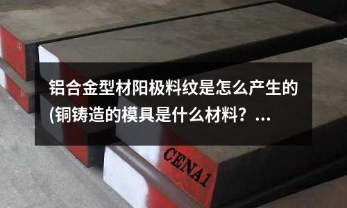 鋁合金型材陽極料紋是怎么產(chǎn)生的(銅鑄造的模具是什么材料?)