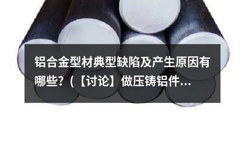 鋁合金型材典型缺陷及產生原因有哪些?(【討論】做壓鑄鋁件設計需要注意哪些問題)