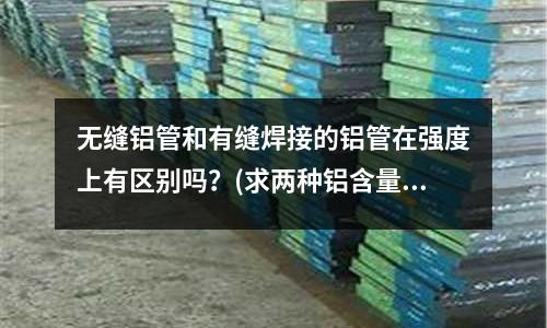 無縫鋁管和有縫焊接的鋁管在強度上有區別嗎？(求兩種鋁含量用量的百分比)