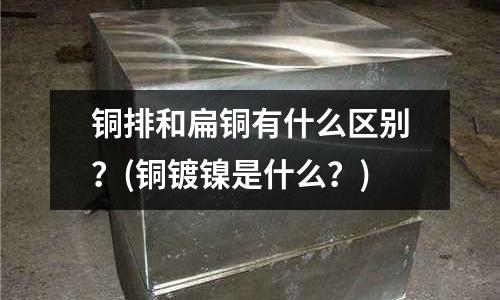 銅排和扁銅有什么區別?(銅鍍鎳是什么?)