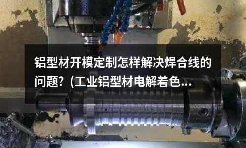 鋁型材開模定制怎樣解決焊合線的問題?(工業鋁型材電解著色出現色差的主要原因是什么?)