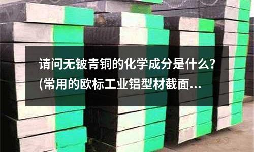 請問無鈹青銅的化學成分是什么？(常用的歐標工業鋁型材截面有哪些規格尺寸？)