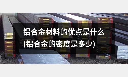 鋁合金材料的優(yōu)點(diǎn)是什么(鋁合金的密度是多少)