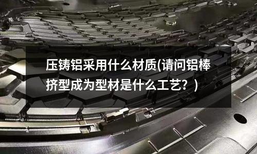 壓鑄鋁采用什么材質(請問鋁棒擠型成為型材是什么工藝？)