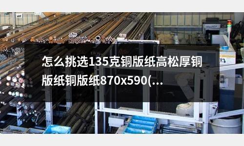 怎么挑選135克銅版紙高松厚銅版紙銅版紙870x590(鋁合金壓鑄和鋅合金壓鑄哪個成本更低呢？)