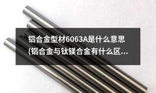 鋁合金型材6063A是什么意思(鋁合金與鈦鎂合金有什么區(qū)別？)