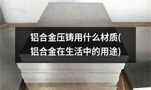 鋁合金壓鑄用什么材質(鋁合金在生活中的用途)