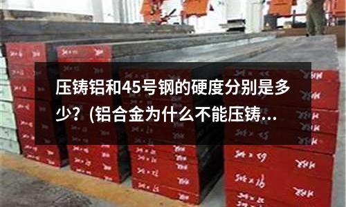 壓鑄鋁和45號鋼的硬度分別是多少？(鋁合金為什么不能壓鑄小工藝品，而鋅合金可以做？)