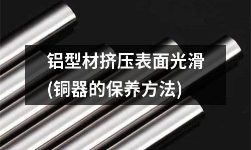 鋁型材擠壓表面光滑(銅器的保養方法)