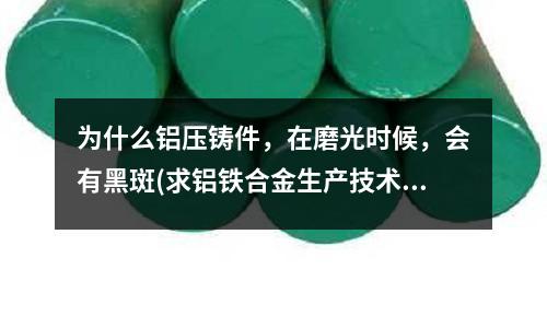 為什么鋁壓鑄件，在磨光時候，會有黑斑(求鋁鐵合金生產技術以及生產工藝！)