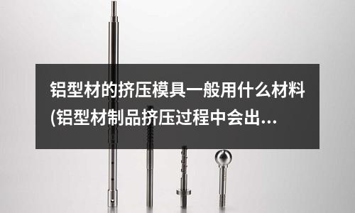 鋁型材的擠壓模具一般用什么材料(鋁型材制品擠壓過程中會出現(xiàn)哪些組織缺陷？)