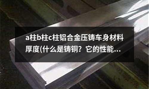 a柱b柱c柱鋁合金壓鑄車身材料厚度(什么是鑄銅？它的性能？優缺點是什么？求教大俠！)
