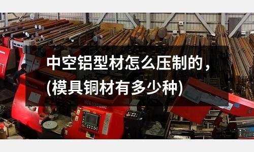 中空鋁型材怎么壓制的,(模具銅材有多少種)