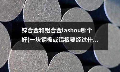 鋅合金和鋁合金lashou哪個好(一塊鋼板或鋁板要經過什么程序，才會變成一輛汽車？)