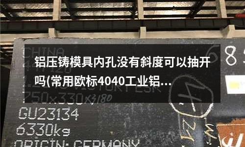 鋁壓鑄模具內(nèi)孔沒(méi)有斜度可以抽開(kāi)嗎(常用歐標(biāo)4040工業(yè)鋁型材有幾款？)