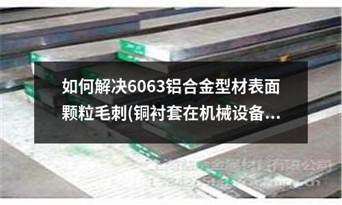 如何解決6063鋁合金型材表面顆粒毛刺(銅襯套在機械設備中具有哪些特點?)