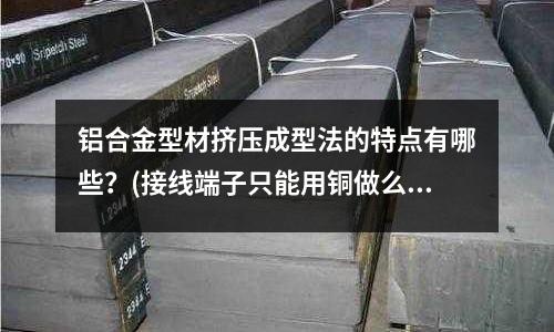 鋁合金型材擠壓成型法的特點有哪些？(接線端子只能用銅做么)