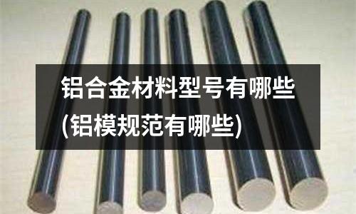 鋁合金材料型號(hào)有哪些(鋁模規(guī)范有哪些)