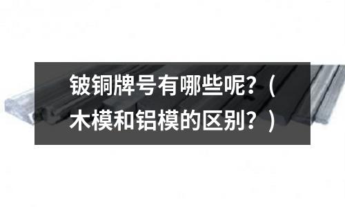 鈹銅牌號有哪些呢?(木模和鋁模的區(qū)別?)