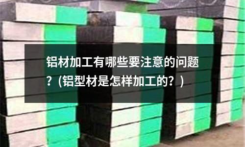 鋁材加工有哪些要注意的問題？(鋁型材是怎樣加工的？)