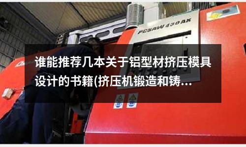 誰能推薦幾本關于鋁型材擠壓模具設計的書籍(擠壓機鍛造和鑄造區別及擠壓鋁型材的設備有哪些)