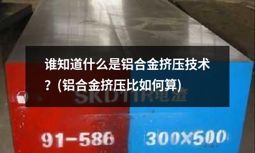 誰知道什么是鋁合金擠壓技術(shù)？(鋁合金擠壓比如何算)