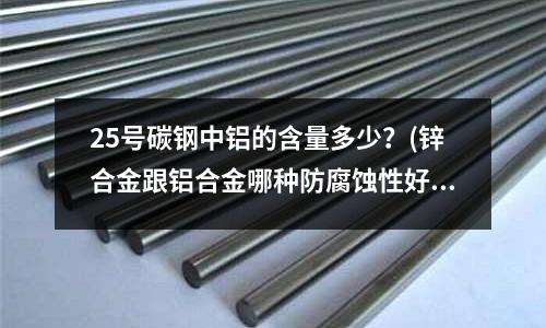 25號碳鋼中鋁的含量多少？(鋅合金跟鋁合金哪種防腐蝕性好)