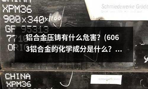 鋁合金壓鑄有什么危害？(6063鋁合金的化學成分是什么？)