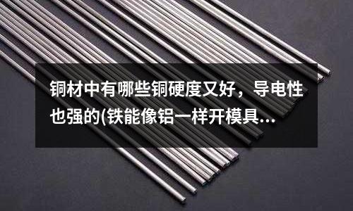 銅材中有哪些銅硬度又好，導電性也強的(鐵能像鋁一樣開模具做成自己想要的形狀嗎？)