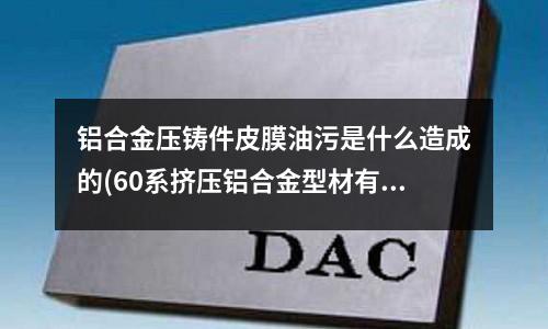 鋁合金壓鑄件皮膜油污是什么造成的(60系擠壓鋁合金型材有何特性?)
