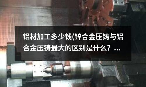 鋁材加工多少錢(鋅合金壓鑄與鋁合金壓鑄最大的區別是什么？？？)