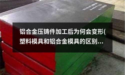鋁合金壓鑄件加工后為何會變形(塑料模具和鋁合金模具的區(qū)別)