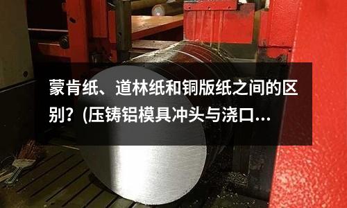 蒙肯紙、道林紙和銅版紙之間的區(qū)別？(壓鑄鋁模具沖頭與澆口比值是多少)