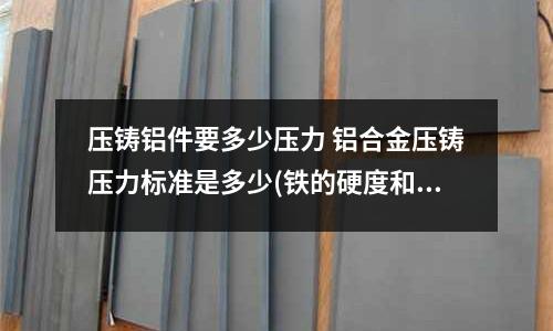 壓鑄鋁件要多少壓力 鋁合金壓鑄壓力標準是多少(鐵的硬度和鋁的硬度誰大？)