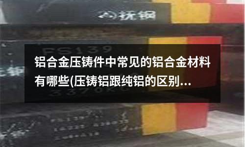 鋁合金壓鑄件中常見的鋁合金材料有哪些(壓鑄鋁跟純鋁的區別?)
