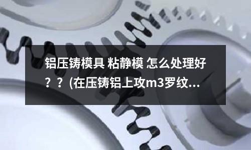 鋁壓鑄模具 粘靜模 怎么處理好？？(在壓鑄鋁上攻m3羅紋，用m3擠壓絲錐加工，多少轉速合適？)