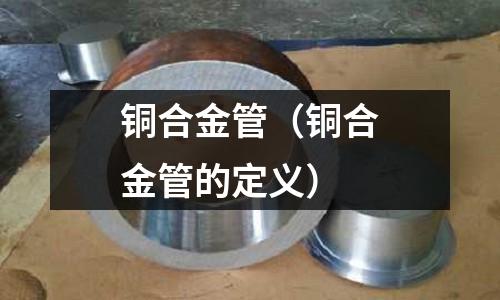 銅合金管(銅合金管的定義)