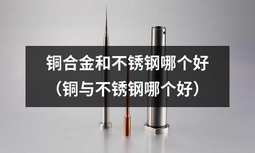 銅合金和不銹鋼哪個好（銅與不銹鋼哪個好）