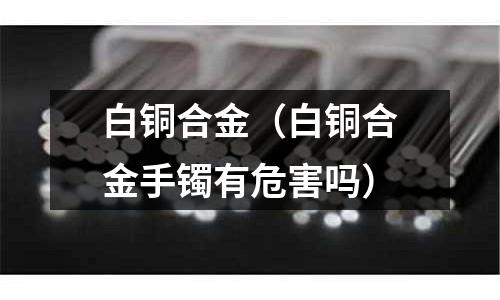 白銅合金（白銅合金手鐲有危害嗎）
