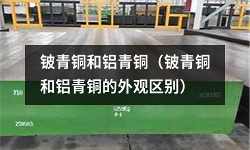 鈹青銅和鋁青銅（鈹青銅和鋁青銅的外觀區(qū)別）