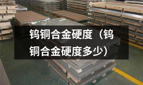 鎢銅合金硬度（鎢銅合金硬度多少）