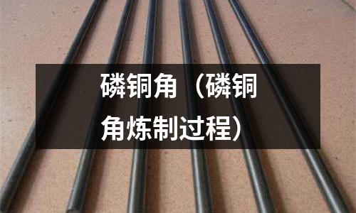 磷銅角（磷銅角煉制過程）