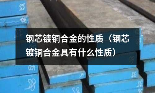 鋼芯鍍銅合金的性質（鋼芯鍍銅合金具有什么性質）