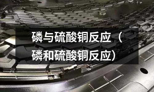 磷與硫酸銅反應(yīng)（磷和硫酸銅反應(yīng)）