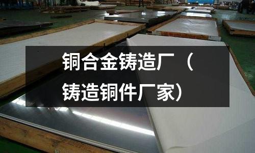 銅合金鑄造廠(鑄造銅件廠家)