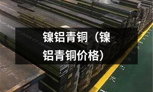 鎳鋁青銅（鎳鋁青銅價格）