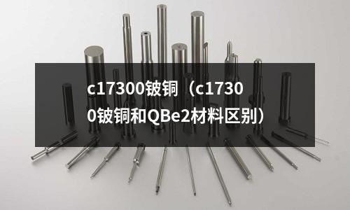 c17300鈹銅（c17300鈹銅和QBe2材料區別）