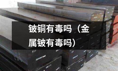 鈹銅有毒嗎（金屬鈹有毒嗎）